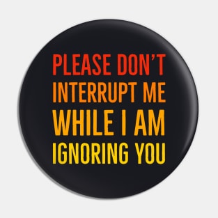 Please Don't Interrupt Me While I Am Ignoring You Pin