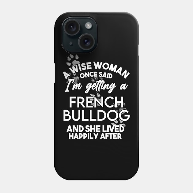 A wise woman once said i'm getting a french bulldog and she lived happily after . Perfect fitting present for mom girlfriend mother boyfriend mama gigi nana mum uncle dad father friend him or her Phone Case by SerenityByAlex