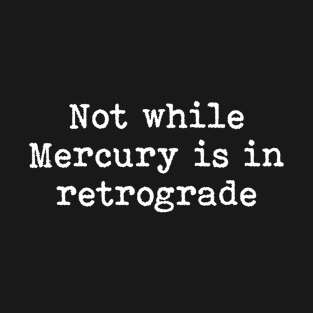 Not While Mercury is in Retrograde T-Shirt