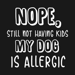 Nope Still Not Having Kids My Dog is Allergic t-shirt T-Shirt