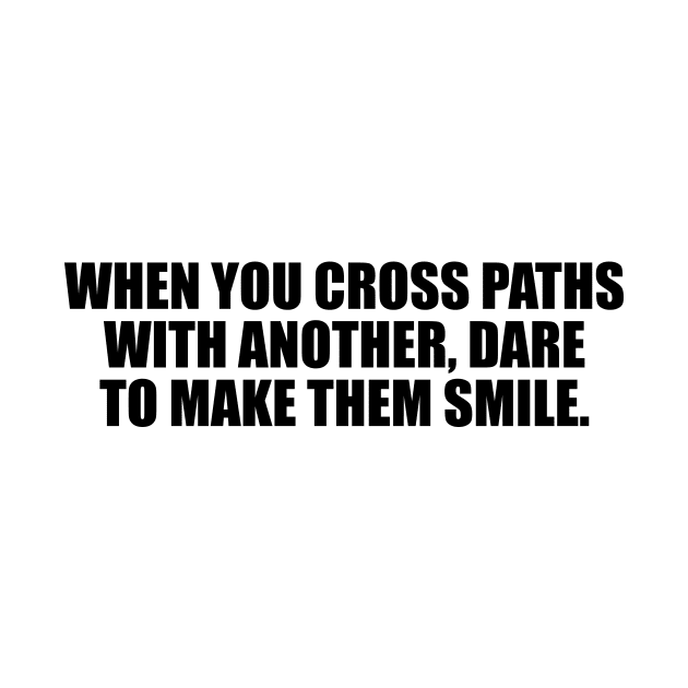 When you cross paths with another, dare to make them smile. by D1FF3R3NT