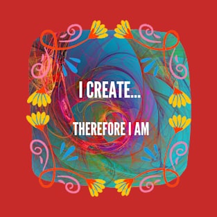 I Create...therefore I am T-Shirt