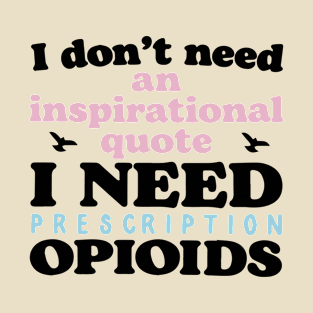 I don't need an inspirational quote. I Need Prescription Opioids T-Shirt