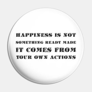 Happiness Is Not Something Ready Made. It Comes From Your Own Actions black Pin