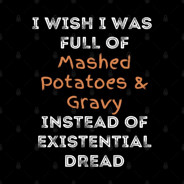 I wish I was full of Mashed Potatoes and Gravy Instead of Existential Dread by Apathecary