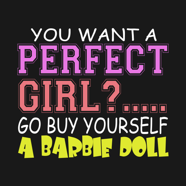 Disover You Want A Perfect Girl? .... Go Buy Yourself A Barbie Doll - Perfect Girl - T-Shirt