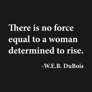 There is no force equal to a woman determined to rise. W.E.B. DuBois, Black History T-Shirt