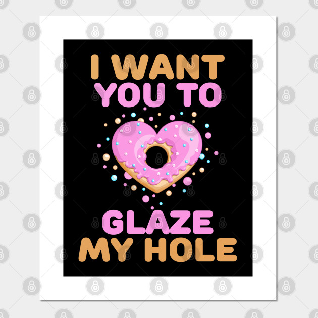 I Want You To Glaze My Hole Naughty Valentines Day Gift Valentine Gift For Him Posters And Art Prints Teepublic They can be redeemed for thinks like breakfast in bed, a movie night or a relaxing bubble bath. teepublic