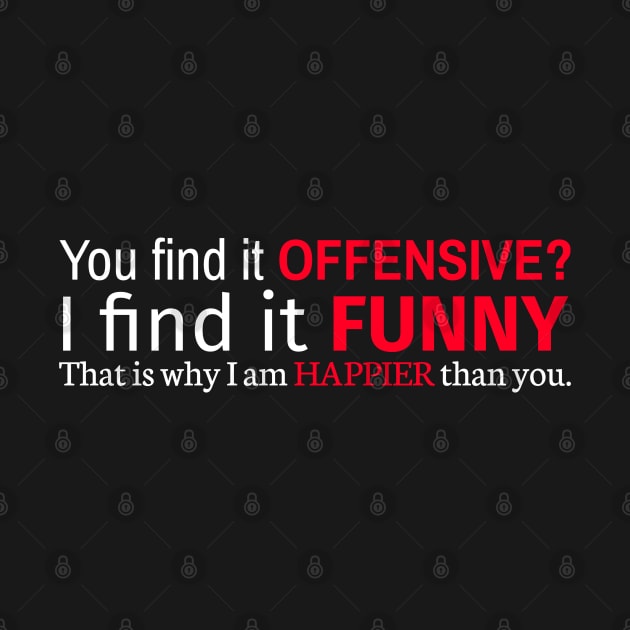 You Find It Offensive I Find It Funny That Is Why I Am Happier Than You by Styr Designs