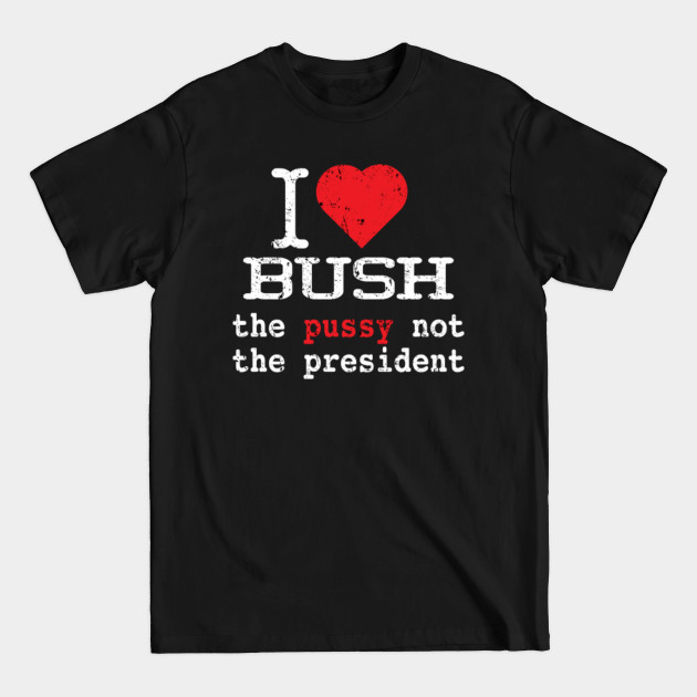 Discover ilove bush the pussy not the president - I Love Bush - T-Shirt