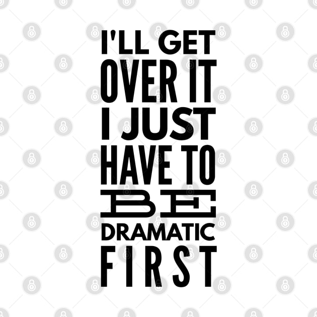 I'll Get Over It I Just Have To Be Dramatic First - Funny Sayings by Textee Store