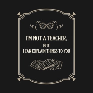 I'm not a teacher, but i can explain things to you T-Shirt