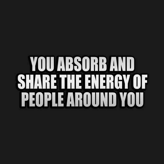 You absorb and share the energy of people around you by It'sMyTime