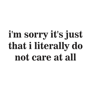 I'm Sorry It's Just That I Literally Do Not Care at All T-Shirt