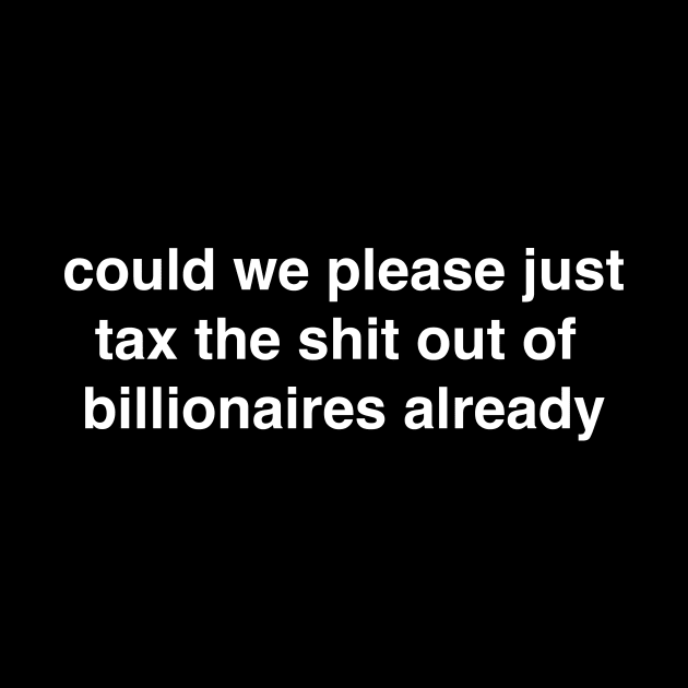 Could We Please Just Tax the Shit out Of Billionaires Already by tommartinart