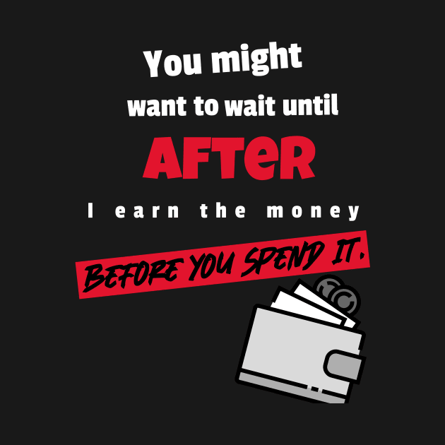 You might to wait until after I earn the money before you spend it by DiMarksales