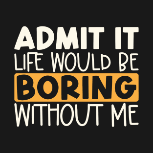 Admit It Life Would Be Boring Without Me T-Shirt