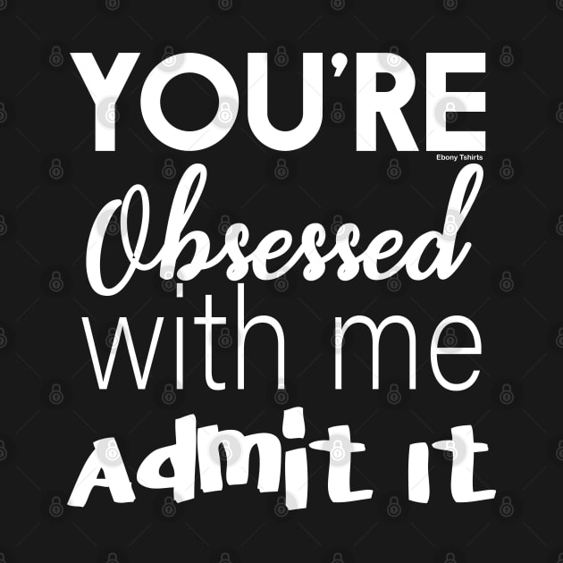 You're Obsessed With Me, Admit It by Ebony T-shirts