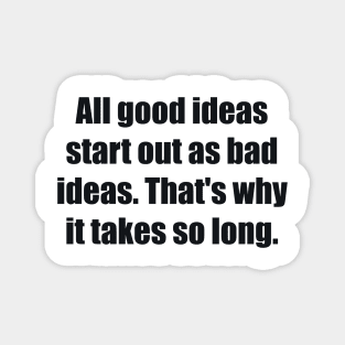 All good ideas start out as bad ideas. That's why it takes so long Magnet