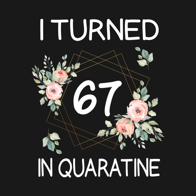 I Turned 67 In Quarantine Floral by kai_art_studios