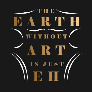 The Earth Without Art Is Just Eh T-Shirt