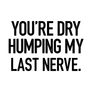 You're Dry Humping My Last Nerve T-Shirt