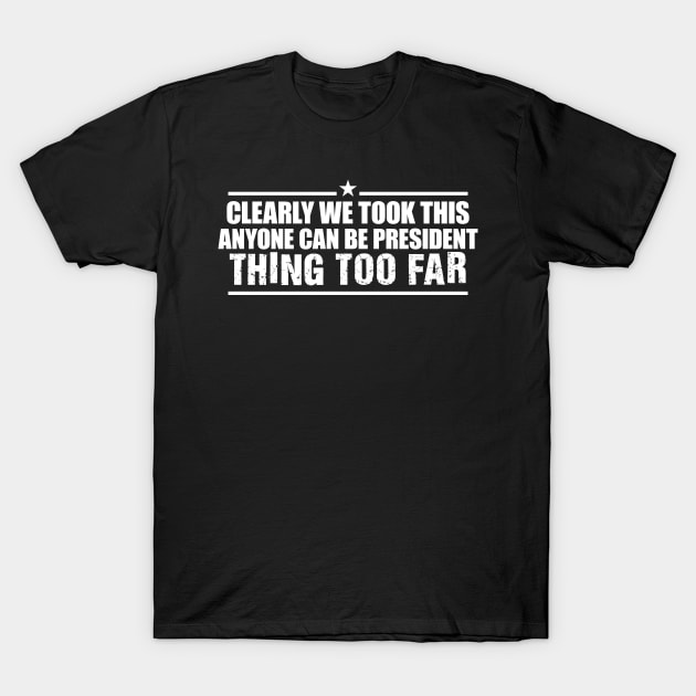 We Took This Anyone Can Be President Thing Too Far T-Shirt We Took This Anyone Can Be President Thing Too Far T-Shirt