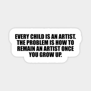 Every child is an artist. The problem is how to remain an artist once you grows up Magnet
