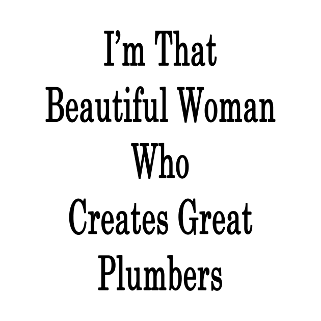 I'm That Beautiful Woman Who Creates Great Plumbers by supernova23