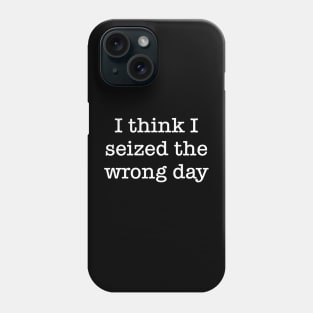 I Think I Seized The Wrong Day Phone Case