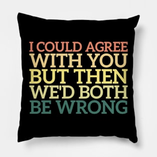 I Could Agree With You But Then We'd Both Be Wrong Pillow