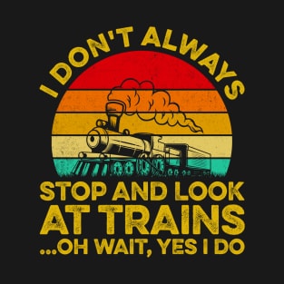 I Don't Always Stop Look At Trains Oh Wait, Yes I Do T-Shirt