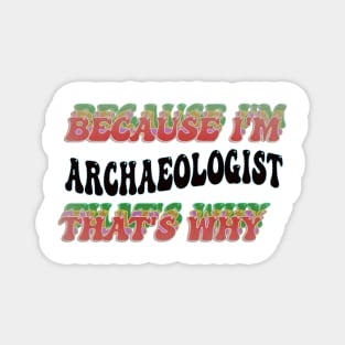 BECAUSE I'M - ARCHAEOLOGIST,THATS WHY Magnet