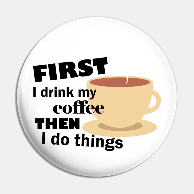 First I drink my coffee then I do things – Funny Pin by Bethany-Bailey