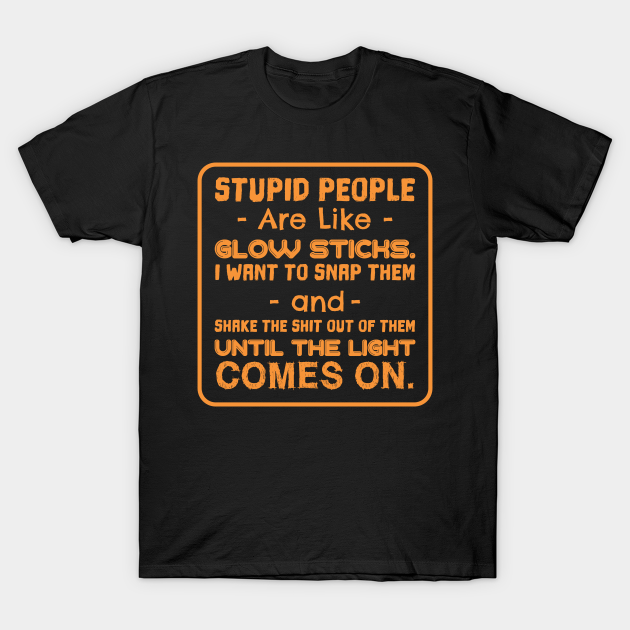 STUPID PEOPLE ARE LIKE GLOW STICKS - Funny - T-Shirt