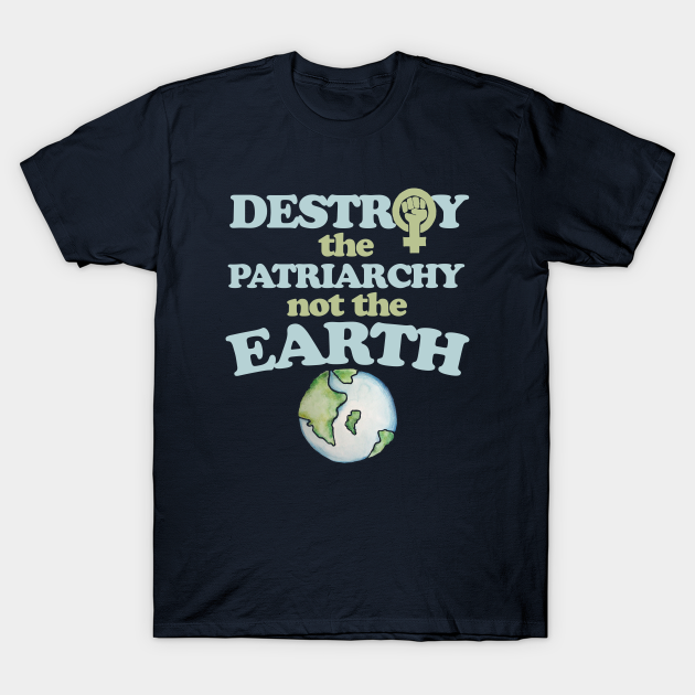 Destroy the Patriarchy not the earth - Feminist - T-Shirt | TeePublic