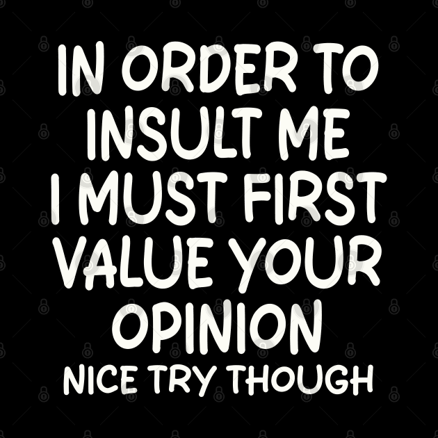 In Order To Insult me I Must First Value Your Opinion Nice Try Though by mdr design