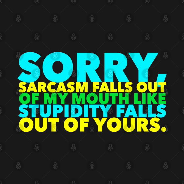 Sorry Sarcasm Falls Out Of My Mouth Like Stupidity Falls Out Of Yours Humor T Shirt Teepublic 