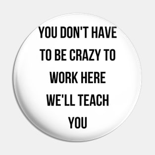 You Don'T Have To Be Crazy To Work Here We'Ll Teach You Funny Office Work Team Pin