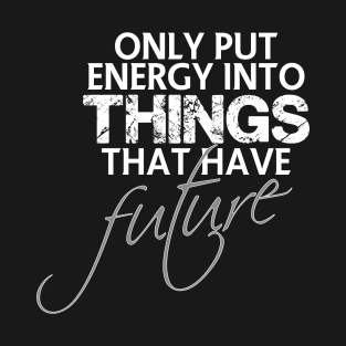 Only put energy into things that have future T-Shirt