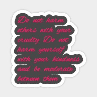 Do not harm others with your cruelty  Do not harm yourself with your kindness, and be moderate between them. Magnet