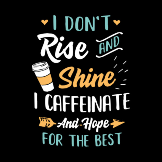 I Don't Rise And Shine I Caffeinate And Hope For The Best Shirt Coffee ...