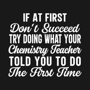 If At First Don't Succeed Try Doing What Your Chemistry Teacher Told You To Do The First Time T-Shirt