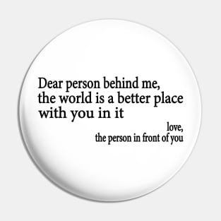 Dear Person Behind Me The World is a Better Place With You In It Pin