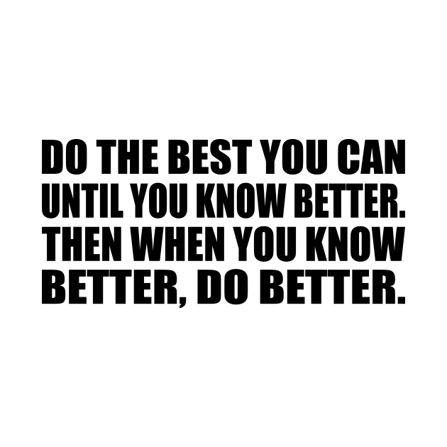 Do the Best You Can Until You Know Better. Then When You Know Better, Do Better by DinaShalash