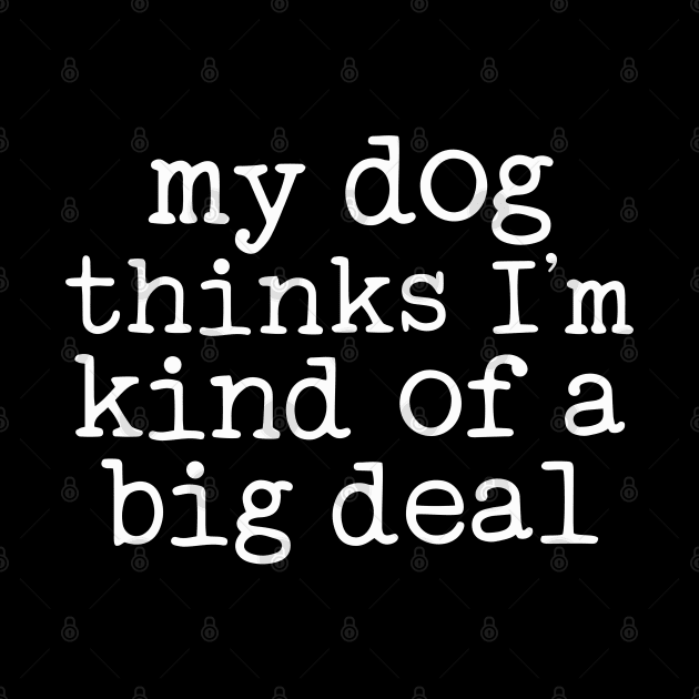 My Dog thinks i'm kind of a big deal by ChestifyDesigns