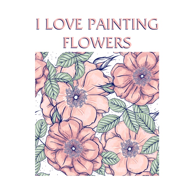 I Love Painting Flowers by Painting Lover