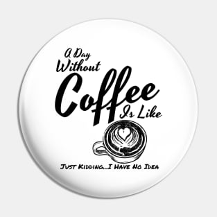 A Day Without Coffee Is Like Just Kidding...I Have No Idea Funny Coffee Shirt Pin