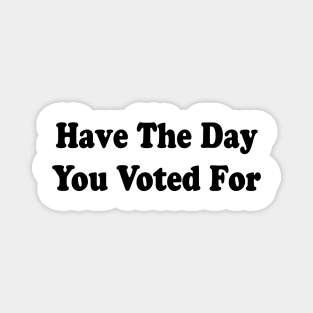 Have The Day You Voted For Magnet
