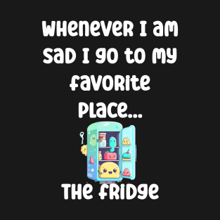 Whenever I am sad I go to my favorite place, the fridge T-Shirt